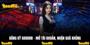 Đăng Ký GOOD88 - Mở Tài Khoản, Nhận Quà Khủng