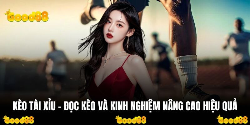 Kèo Tài Xỉu - Đọc Kèo Và Kinh Nghiệm Nâng Cao Hiệu Quả