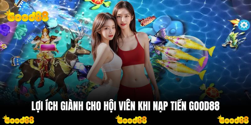 Lợi ích giành cho hội viên khi nạp tiền GOOD88